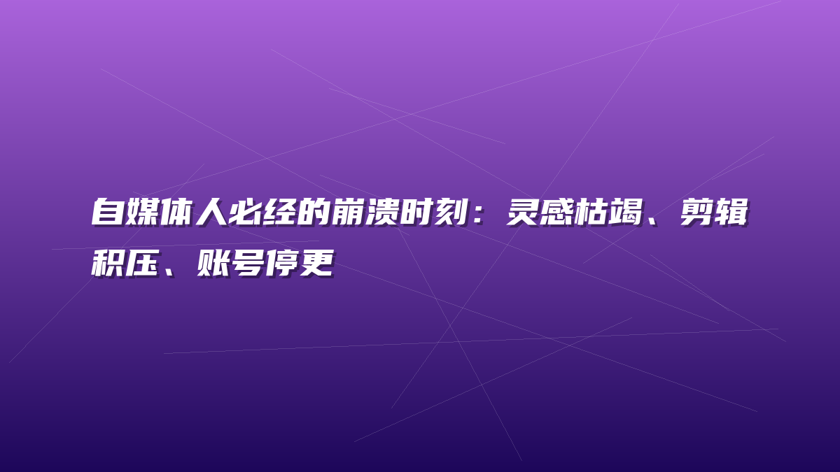 自媒体人必经的崩溃时刻：灵感枯竭、剪辑积压、账号停更