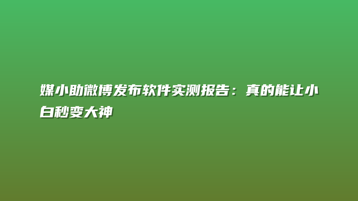 媒小助微博发布软件实测报告：真的能让小白秒变大神