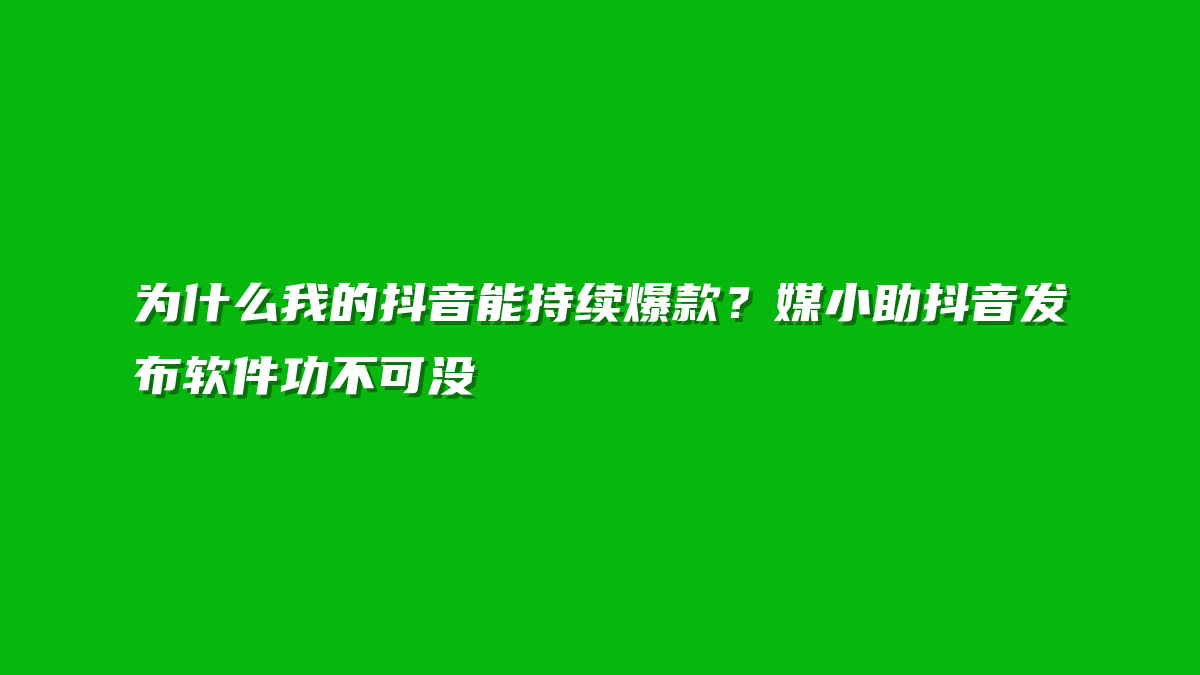 为什么我的抖音能持续爆款？媒小助抖音发布软件功不可没