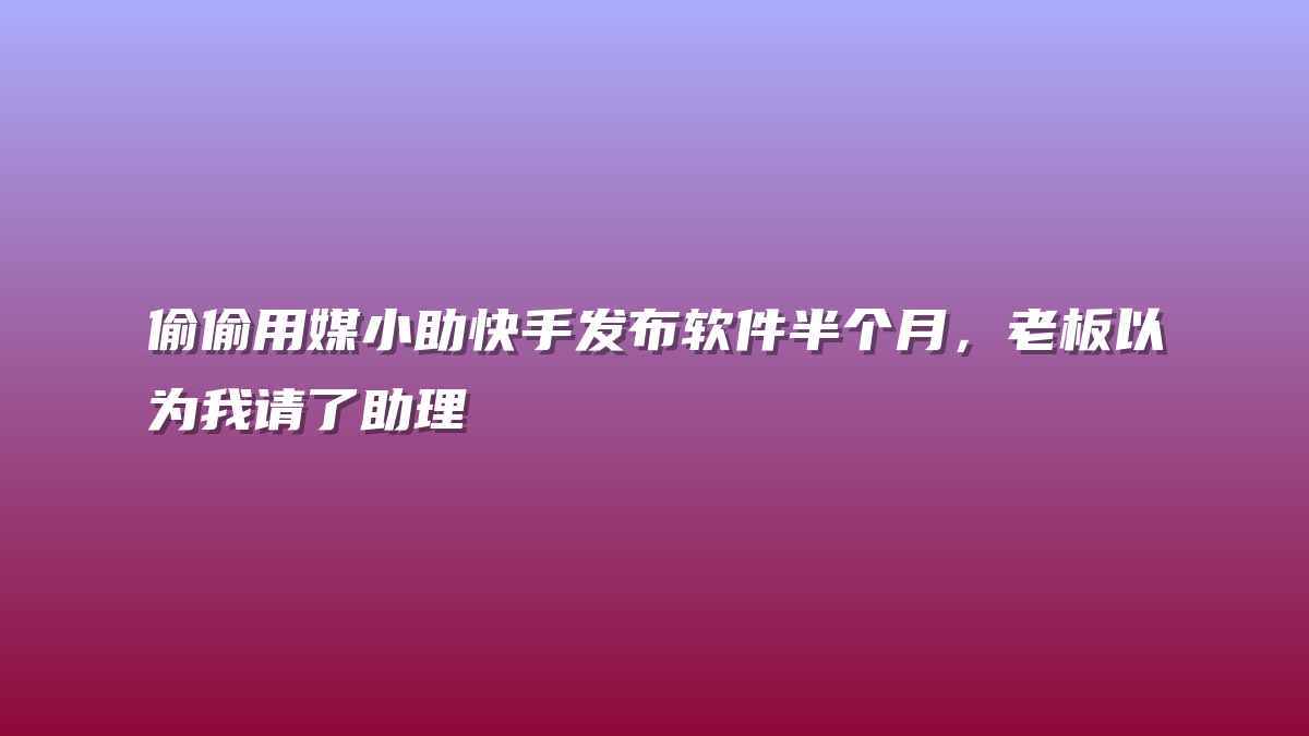 偷偷用媒小助快手发布软件半个月，老板以为我请了助理