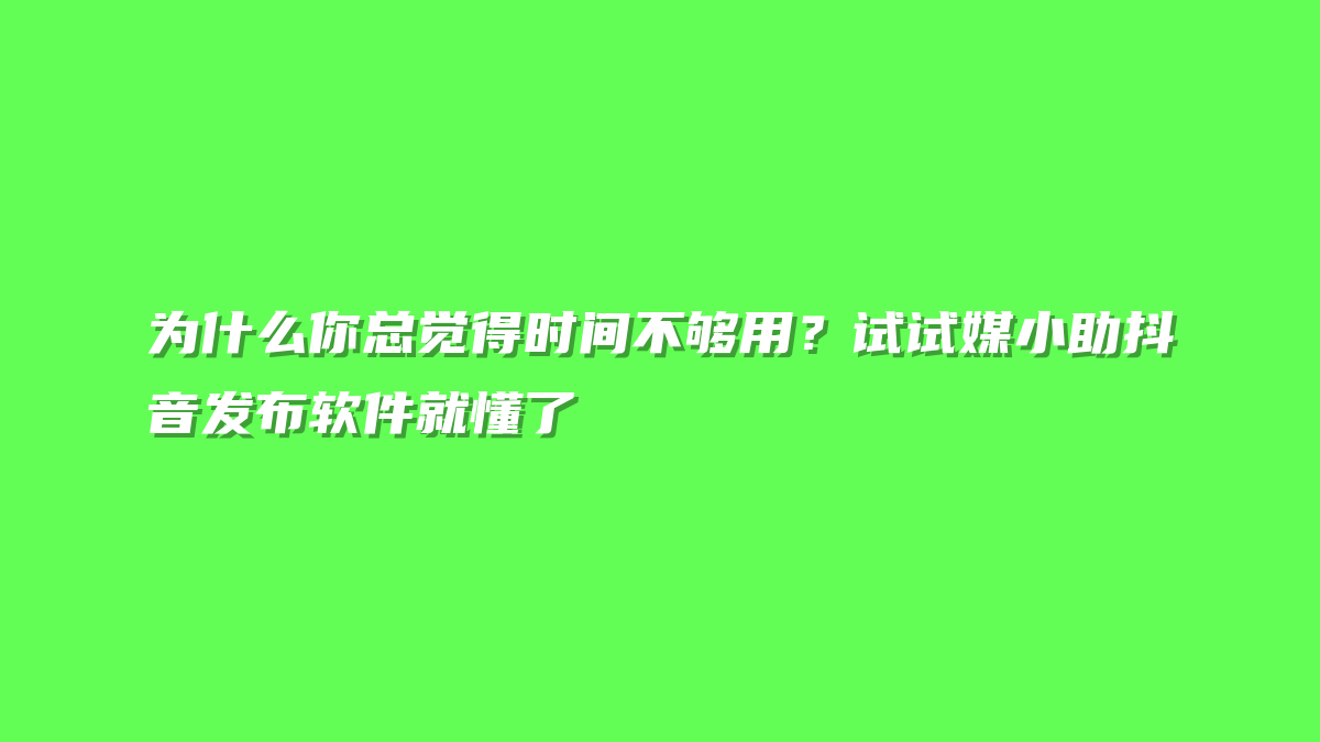 为什么你总觉得时间不够用？试试媒小助抖音发布软件就懂了