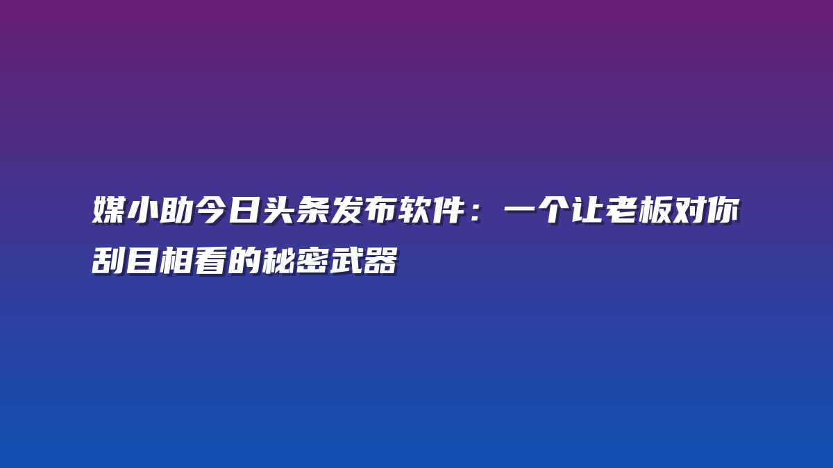 媒小助今日头条发布软件：一个让老板对你刮目相看的秘密武器