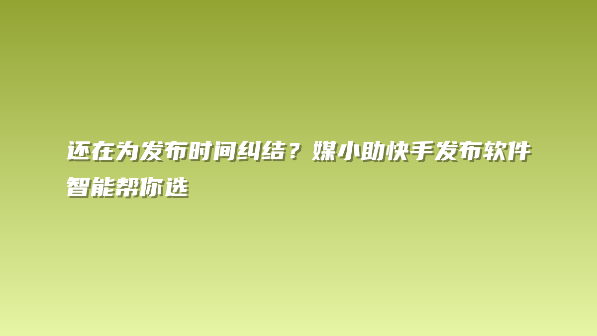 还在为发布时间纠结？媒小助快手发布软件智能帮你选