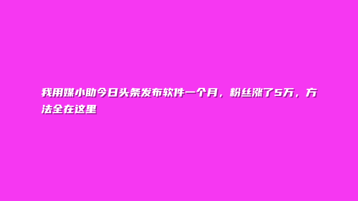 我用媒小助今日头条发布软件一个月，粉丝涨了5万，方法全在这里