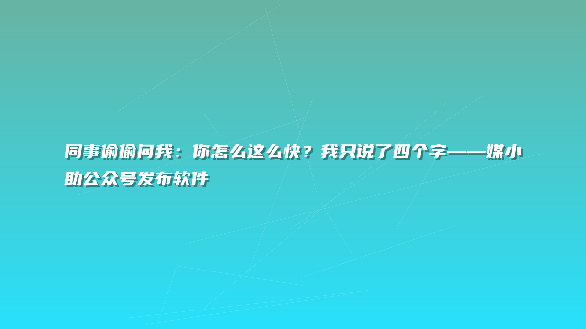 同事偷偷问我：你怎么这么快？我只说了四个字——媒小助公众号发布软件