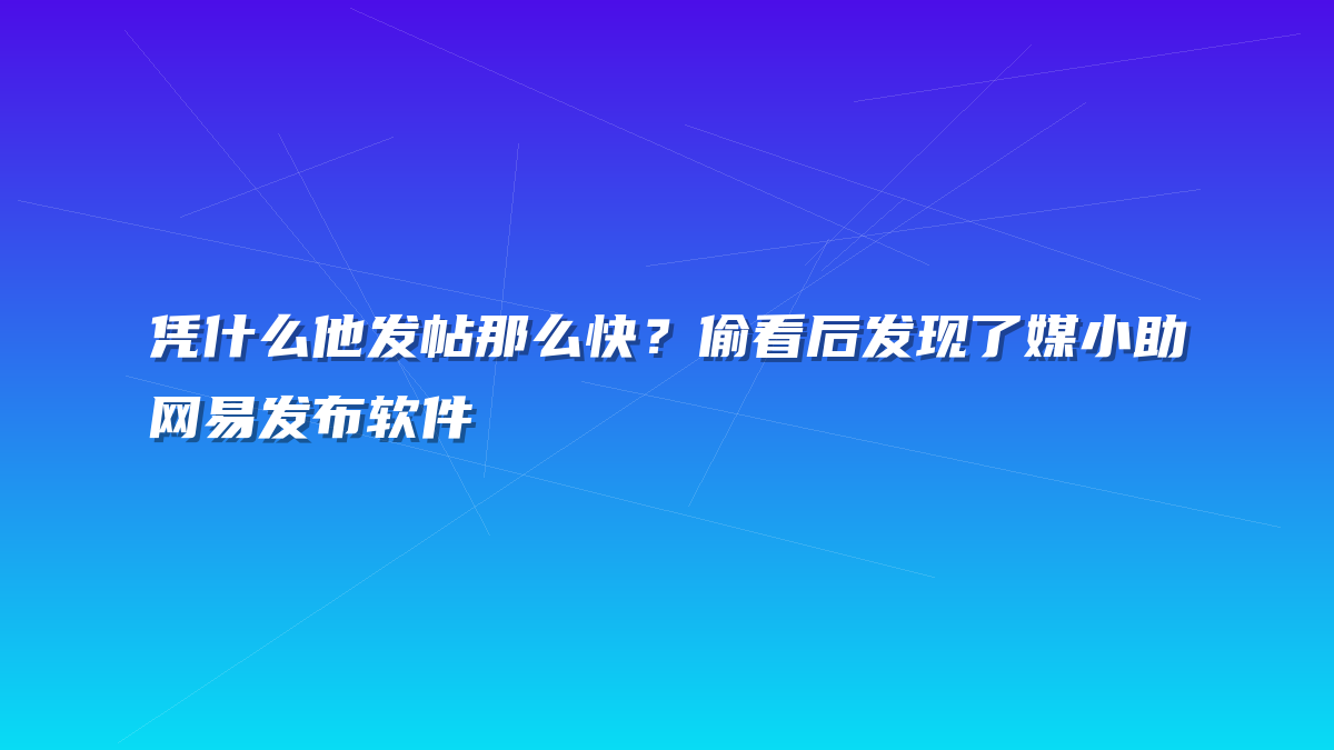 凭什么他发帖那么快？偷看后发现了媒小助网易发布软件