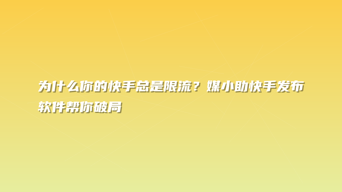 为什么你的快手总是限流？媒小助快手发布软件帮你破局