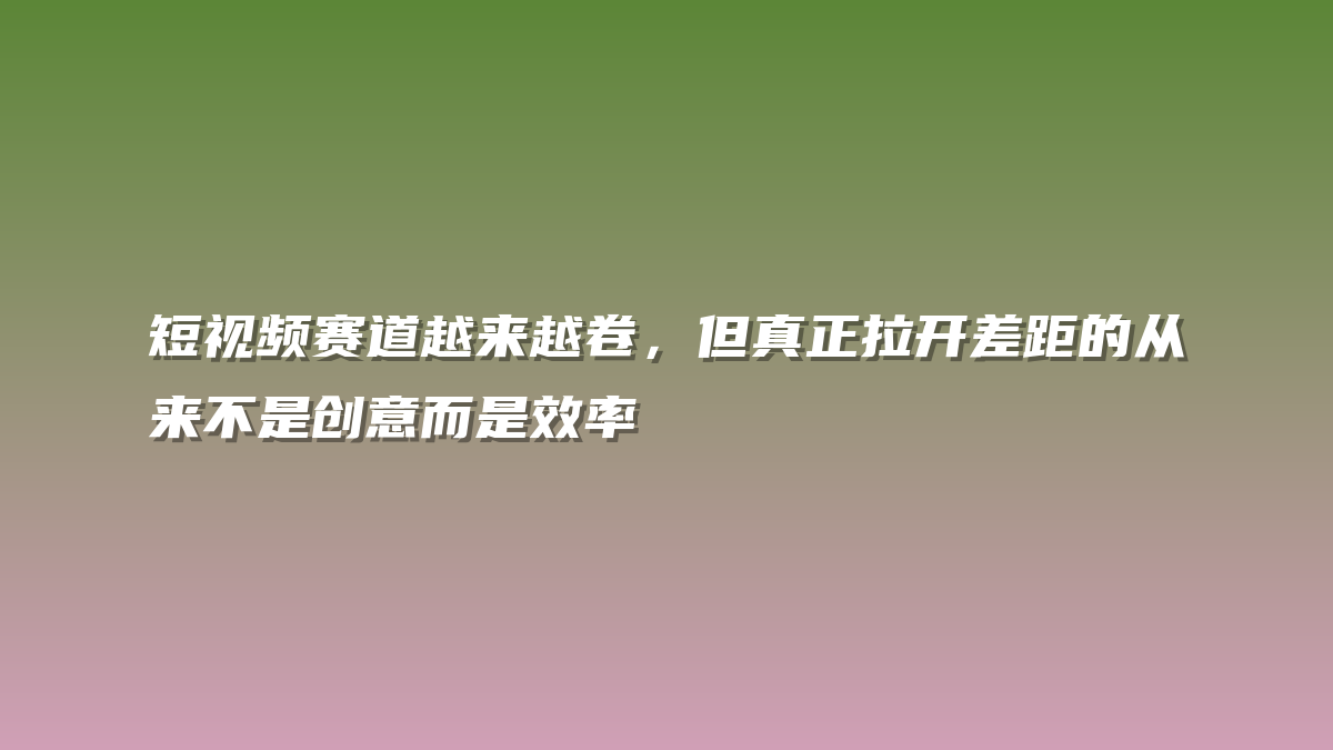 短视频赛道越来越卷，但真正拉开差距的从来不是创意而是效率
