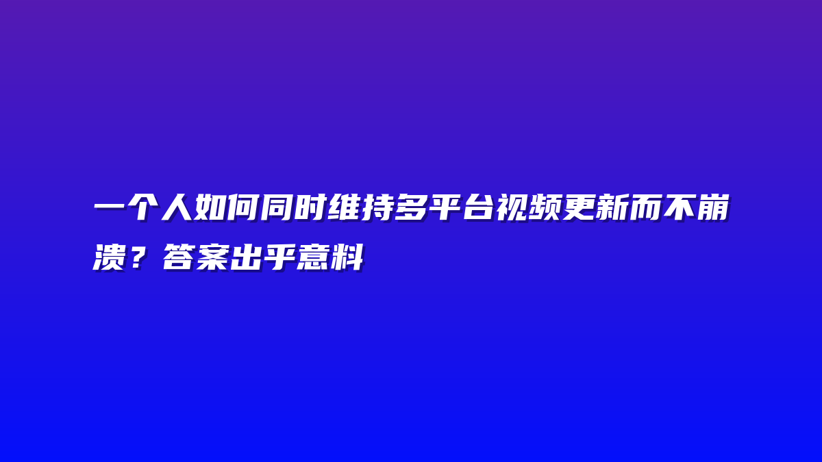 一个人如何同时维持多平台视频更新而不崩溃？答案出乎意料
