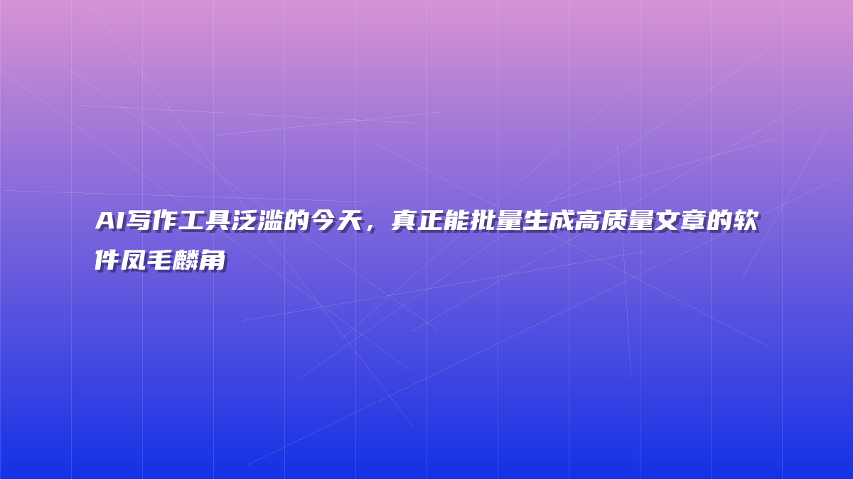 AI写作工具泛滥的今天，真正能批量生成高质量文章的软件凤毛麟角