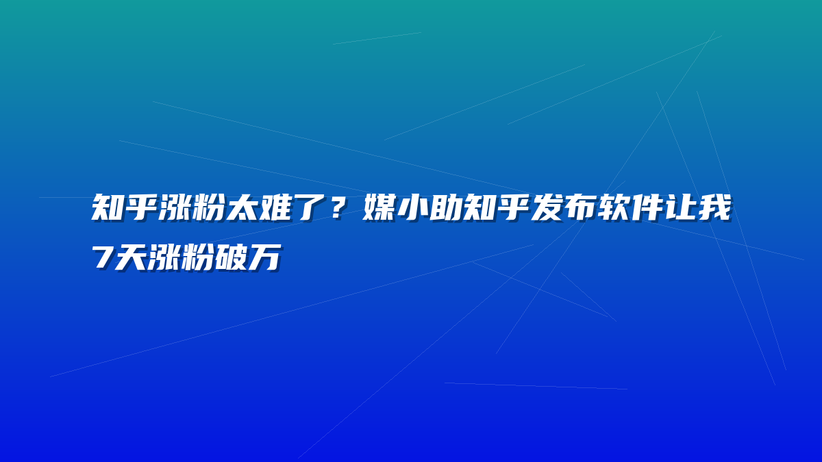 知乎涨粉太难了？媒小助知乎发布软件让我7天涨粉破万