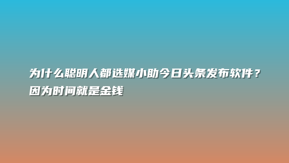 为什么聪明人都选媒小助今日头条发布软件？因为时间就是金钱