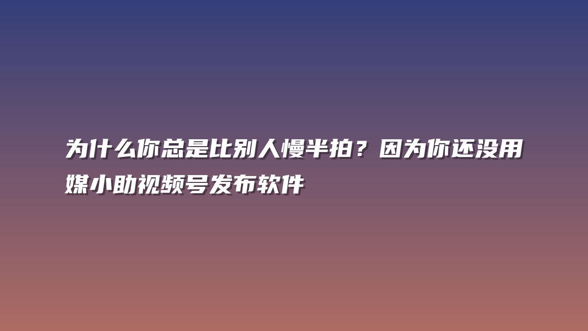 为什么你总是比别人慢半拍？因为你还没用媒小助视频号发布软件
