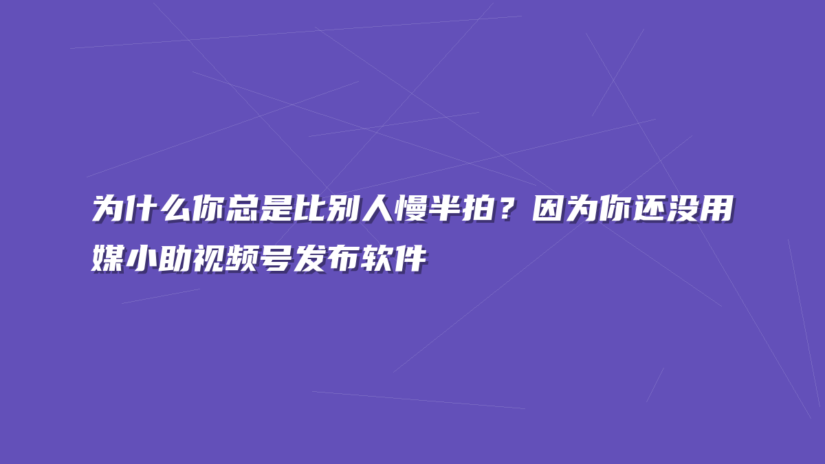 为什么你总是比别人慢半拍？因为你还没用媒小助视频号发布软件