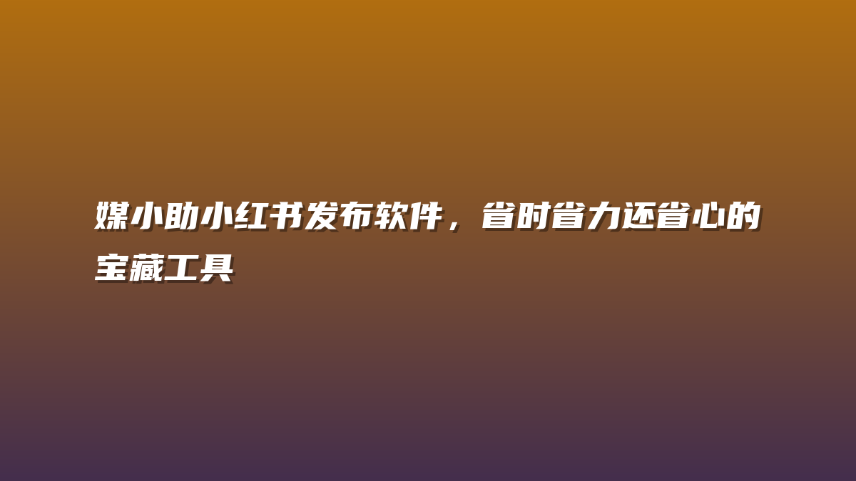 媒小助小红书发布软件，省时省力还省心的宝藏工具