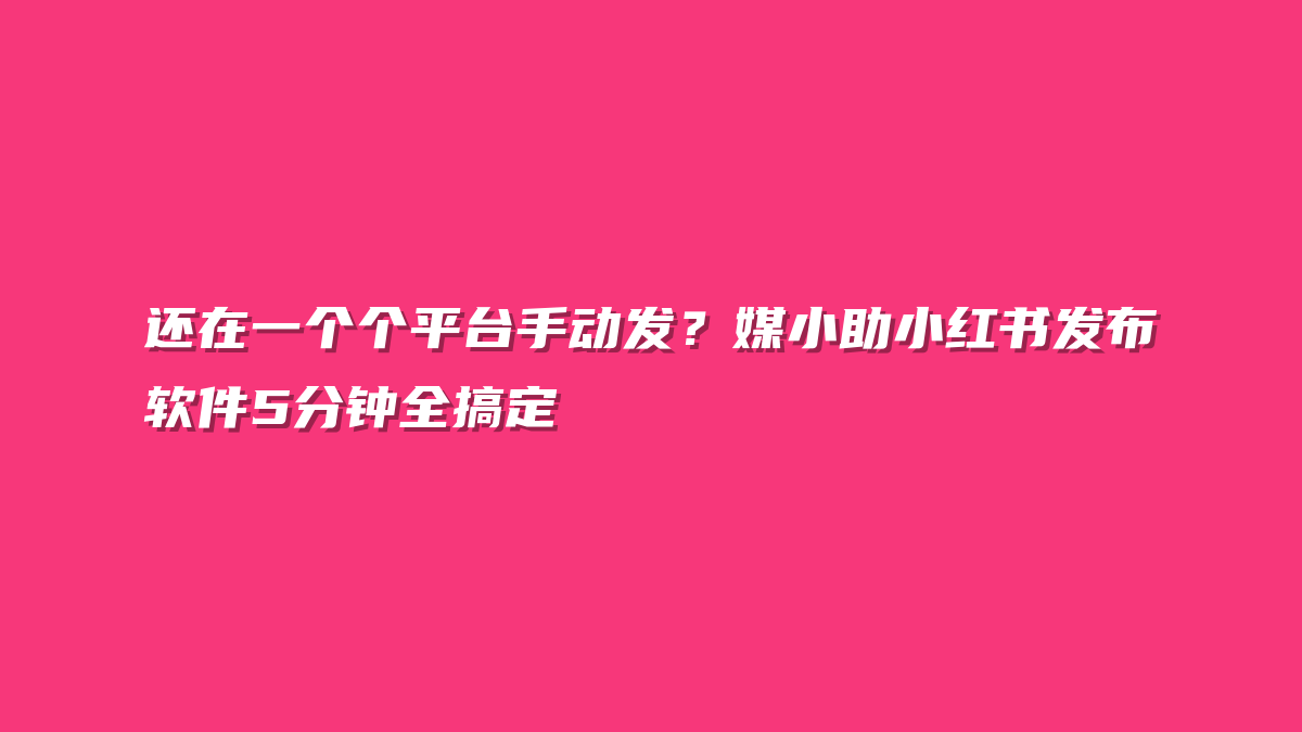 还在一个个平台手动发？媒小助小红书发布软件5分钟全搞定