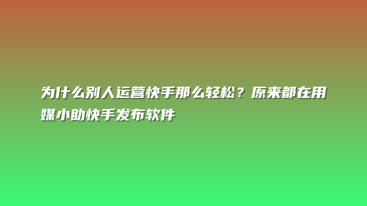 为什么别人运营快手那么轻松？原来都在用媒小助快手发布软件