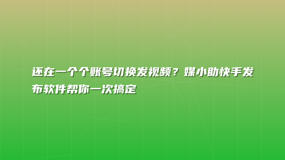 还在一个个账号切换发视频？媒小助快手发布软件帮你一次搞定