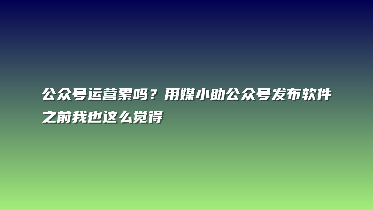 公众号运营累吗？用媒小助公众号发布软件之前我也这么觉得