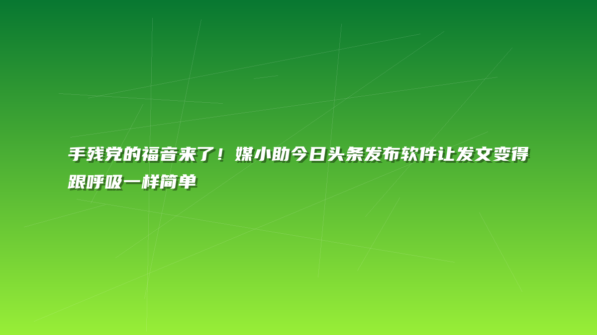 手残党的福音来了！媒小助今日头条发布软件让发文变得跟呼吸一样简单