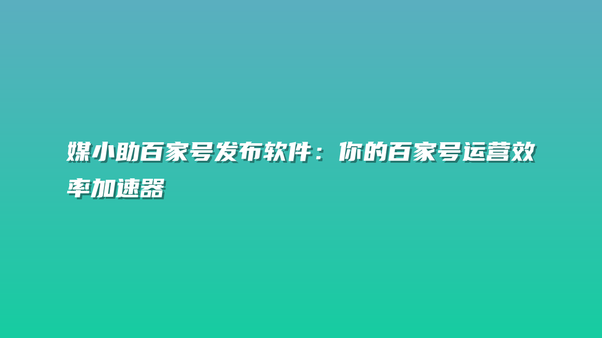 媒小助百家号发布软件：你的百家号运营效率加速器