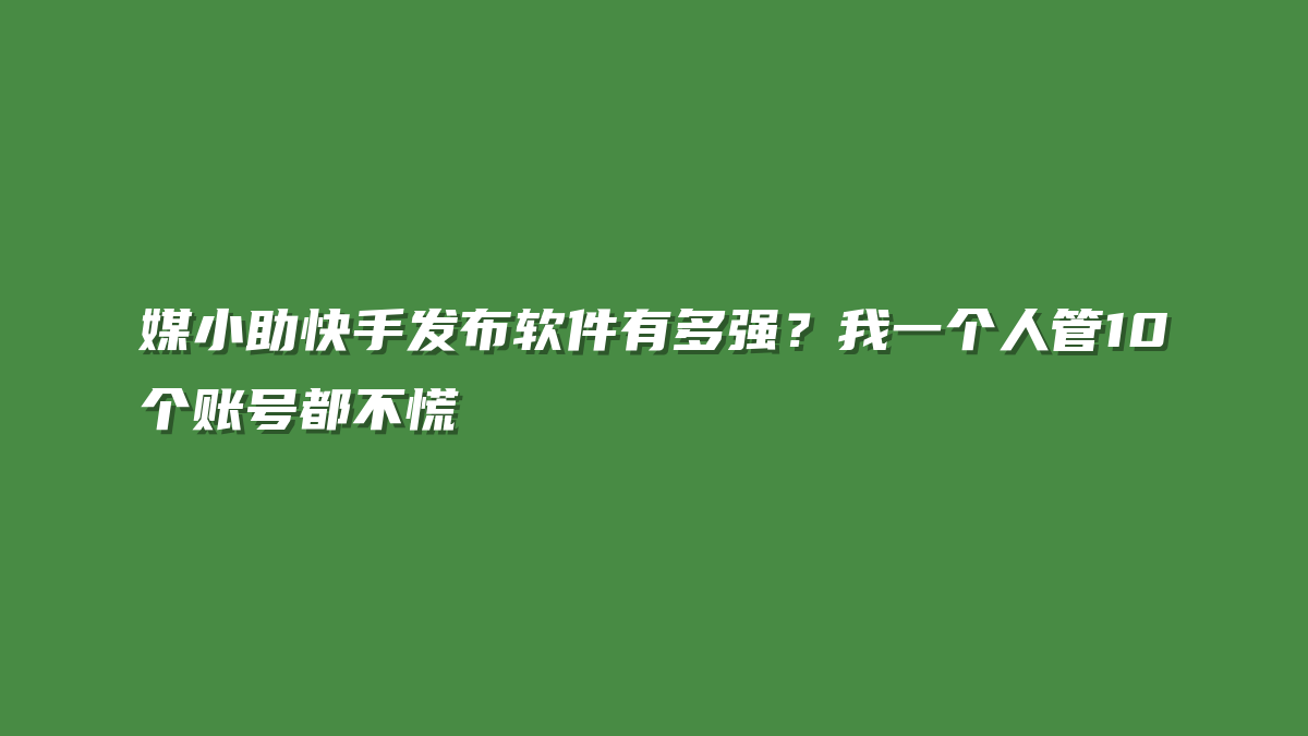 媒小助快手发布软件有多强？我一个人管10个账号都不慌
