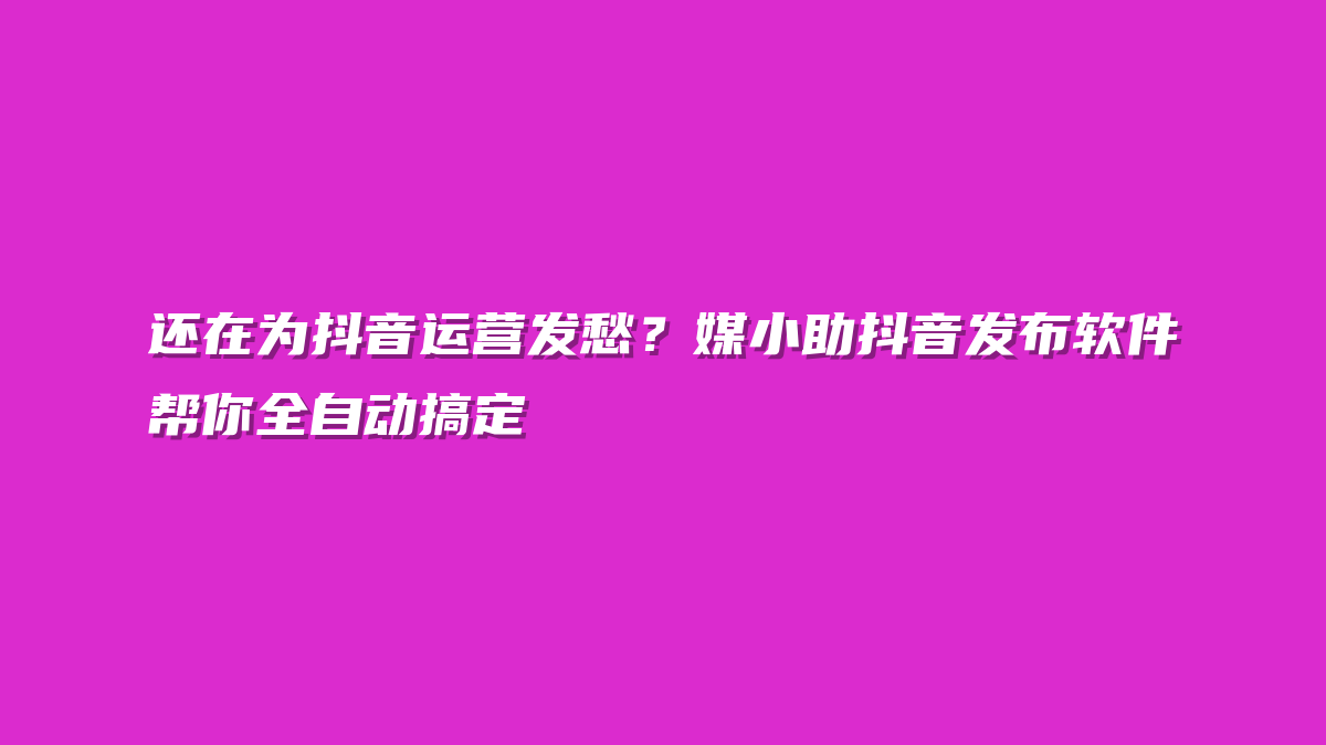 还在为抖音运营发愁？媒小助抖音发布软件帮你全自动搞定