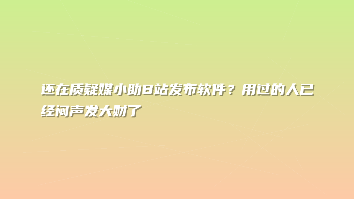 还在质疑媒小助B站发布软件？用过的人已经闷声发大财了