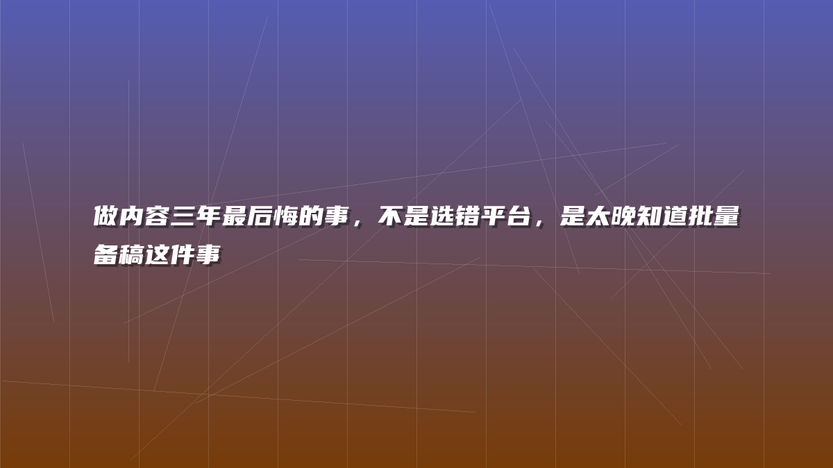 做内容三年最后悔的事，不是选错平台，是太晚知道批量备稿这件事