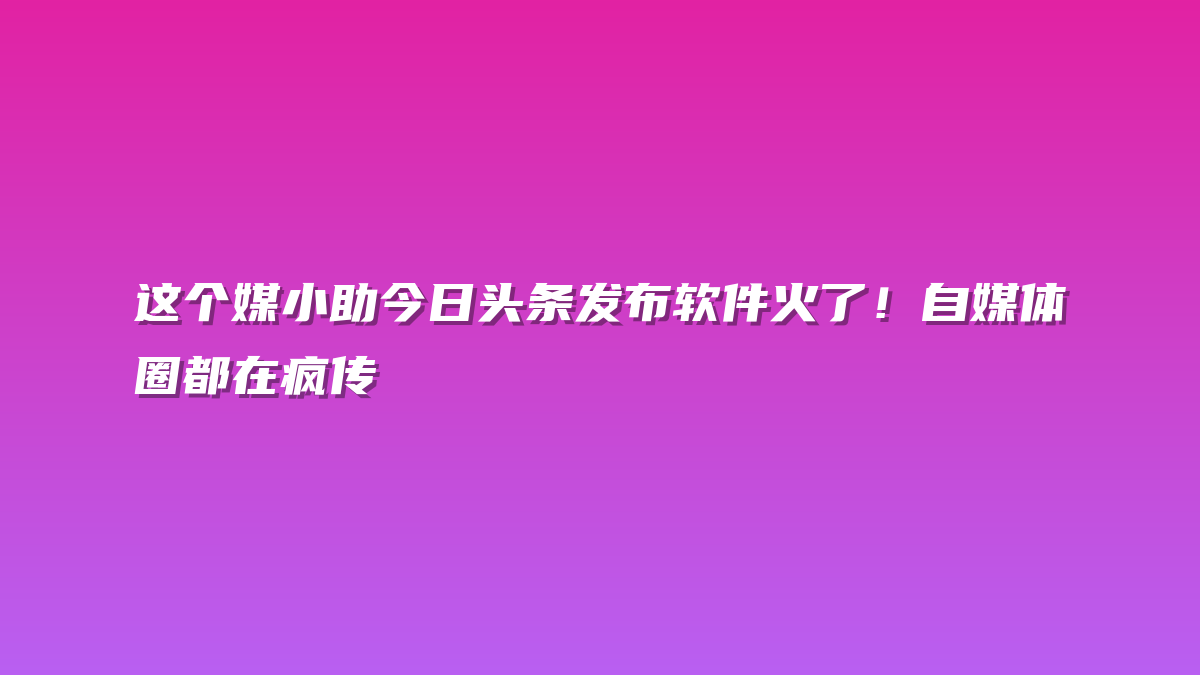 这个媒小助今日头条发布软件火了！自媒体圈都在疯传