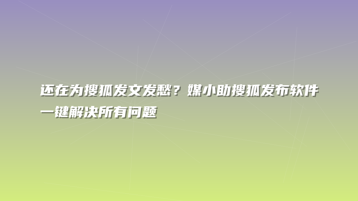 还在为搜狐发文发愁？媒小助搜狐发布软件一键解决所有问题