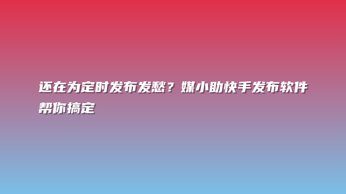 还在为定时发布发愁？媒小助快手发布软件帮你搞定