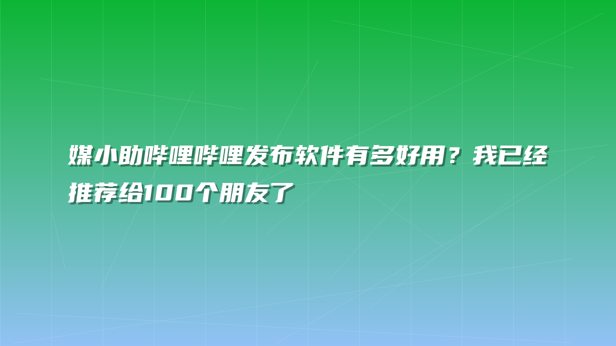 媒小助哔哩哔哩发布软件有多好用？我已经推荐给100个朋友了