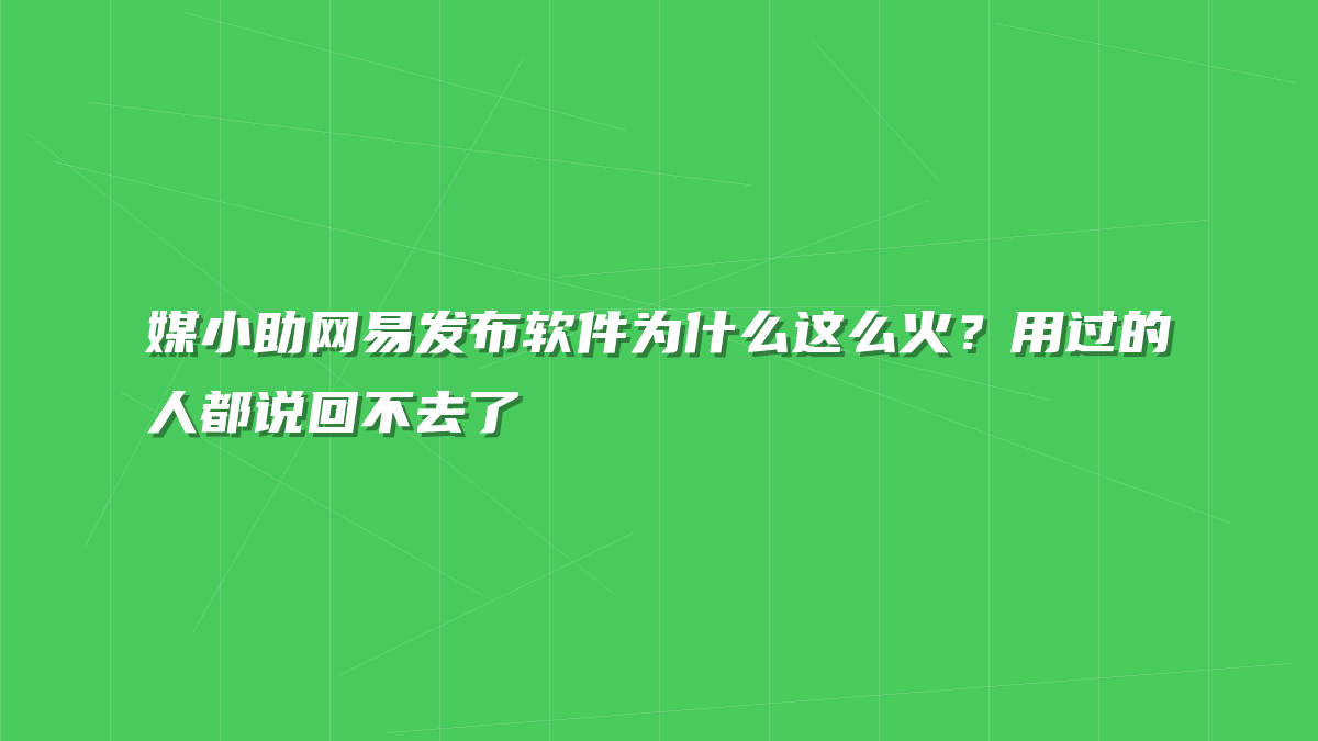 媒小助网易发布软件为什么这么火？用过的人都说回不去了