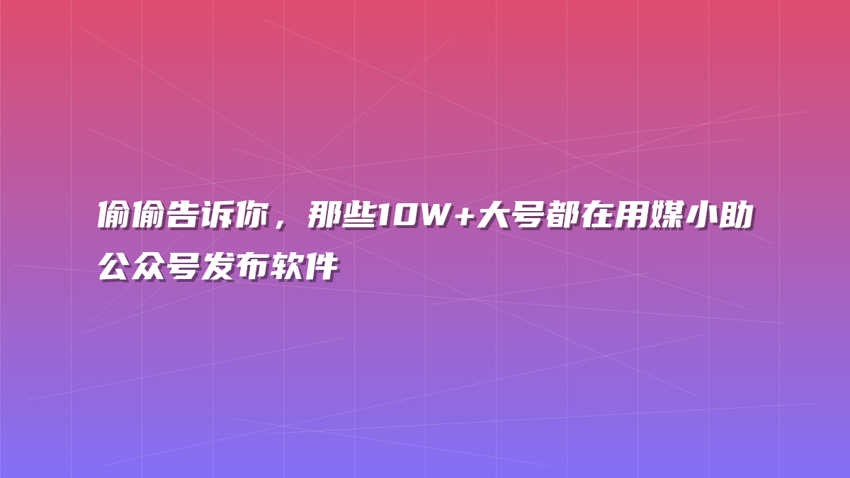 偷偷告诉你，那些10W+大号都在用媒小助公众号发布软件