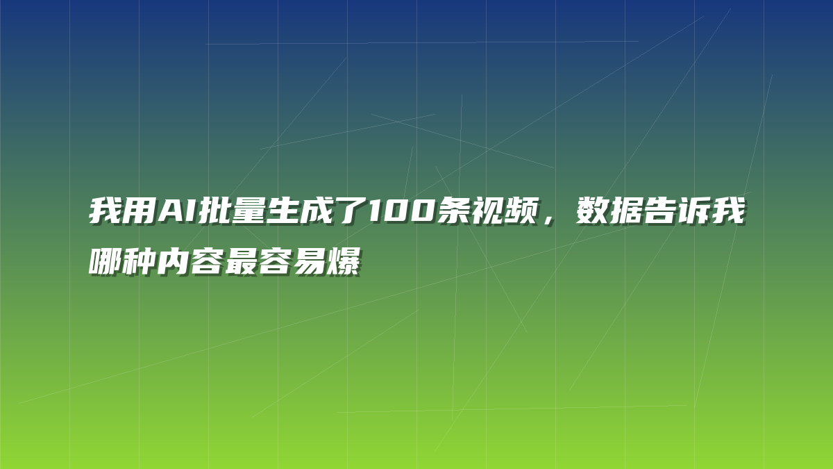 我用AI批量生成了100条视频，数据告诉我哪种内容最容易爆