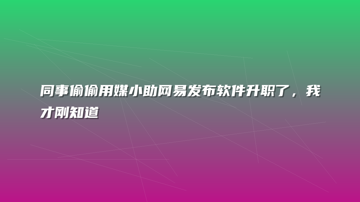 同事偷偷用媒小助网易发布软件升职了，我才刚知道