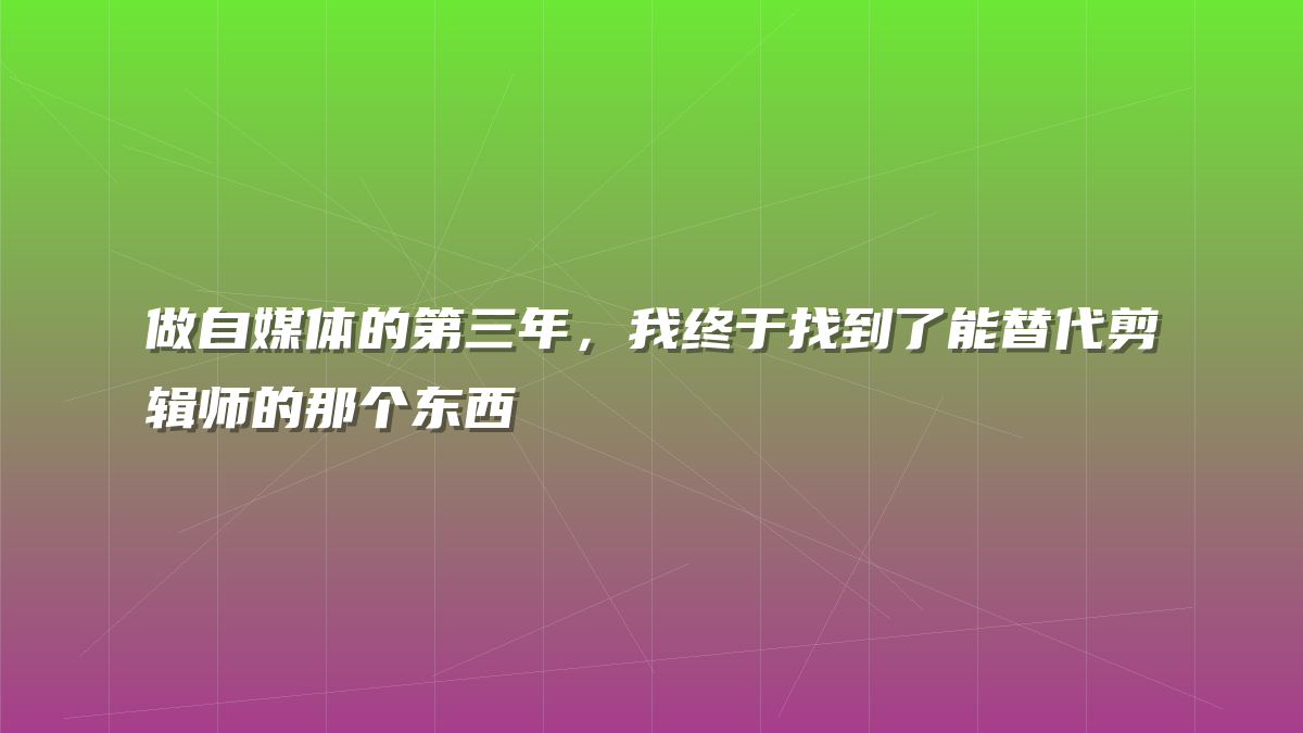 做自媒体的第三年，我终于找到了能替代剪辑师的那个东西