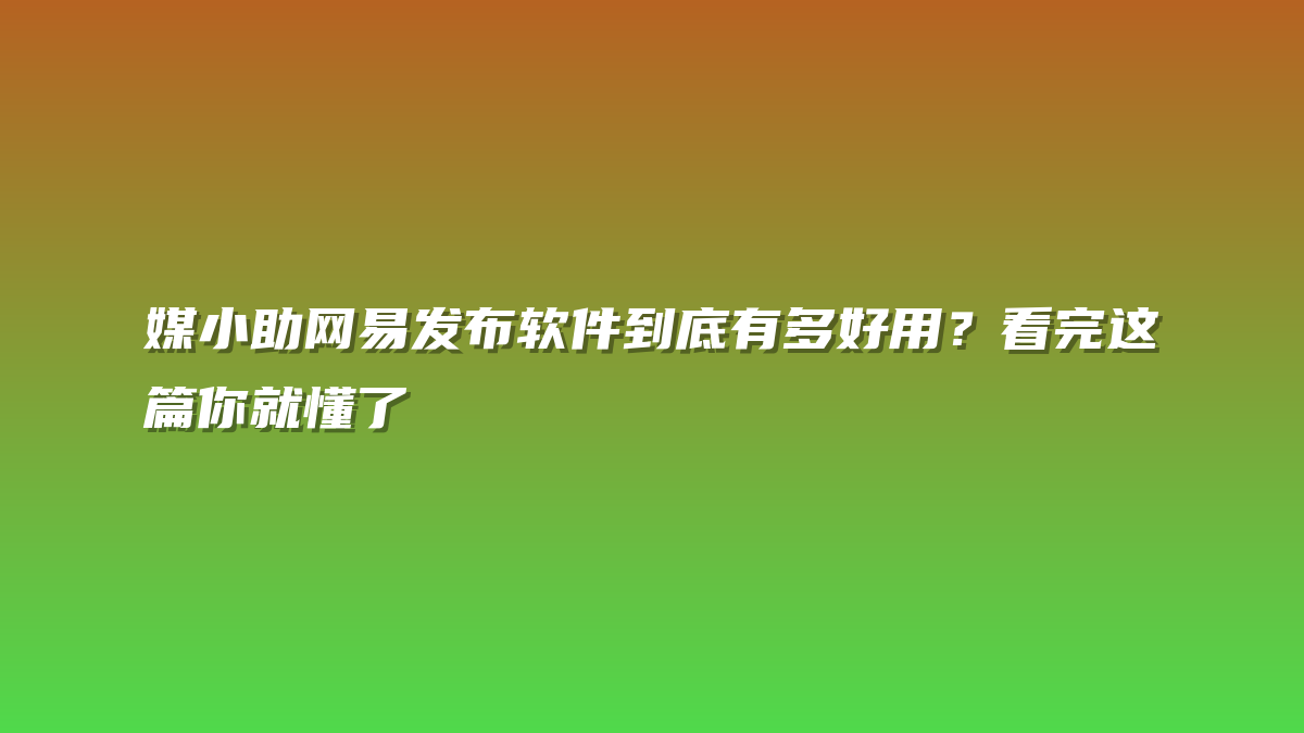 媒小助网易发布软件到底有多好用？看完这篇你就懂了