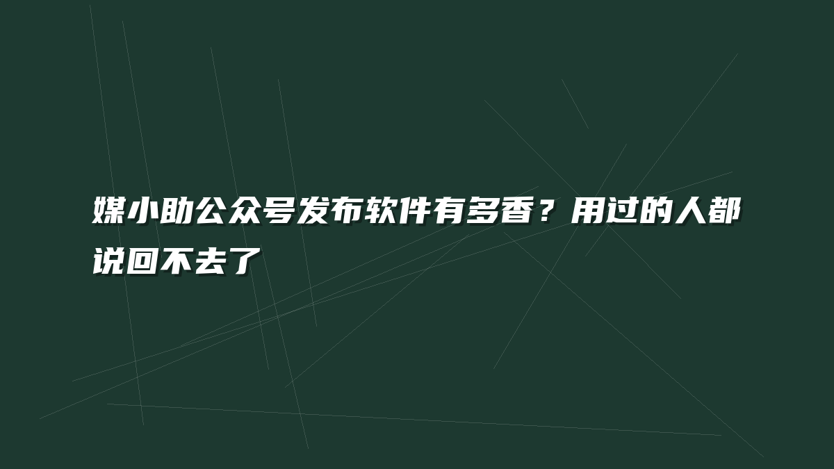 媒小助公众号发布软件有多香？用过的人都说回不去了