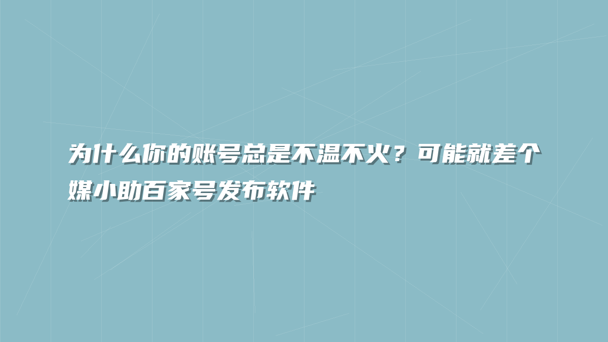 为什么你的账号总是不温不火？可能就差个媒小助百家号发布软件