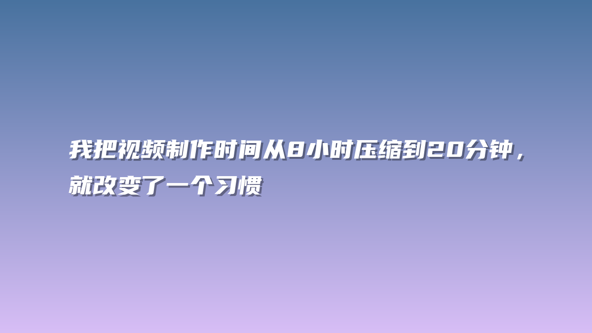 我把视频制作时间从8小时压缩到20分钟，就改变了一个习惯