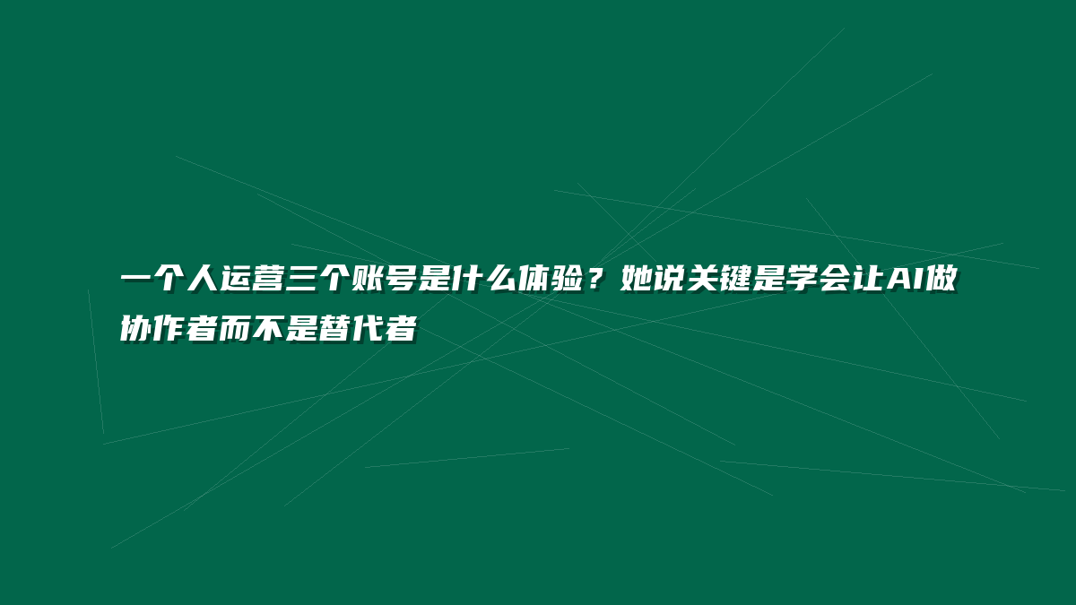 一个人运营三个账号是什么体验？她说关键是学会让AI做协作者而不是替代者