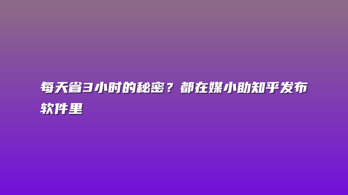 每天省3小时的秘密？都在媒小助知乎发布软件里