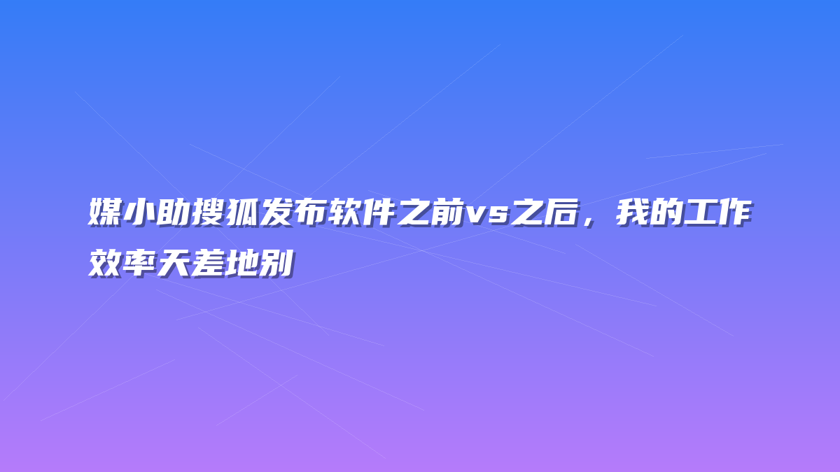 媒小助搜狐发布软件之前vs之后，我的工作效率天差地别
