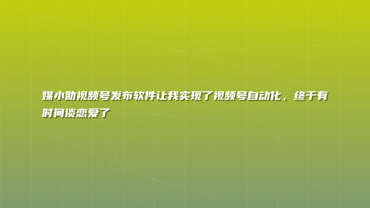 媒小助视频号发布软件让我实现了视频号自动化，终于有时间谈恋爱了