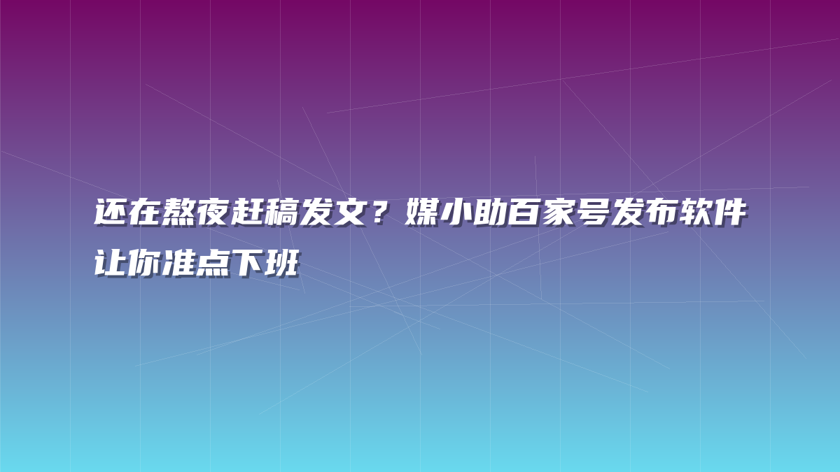 还在熬夜赶稿发文？媒小助百家号发布软件让你准点下班