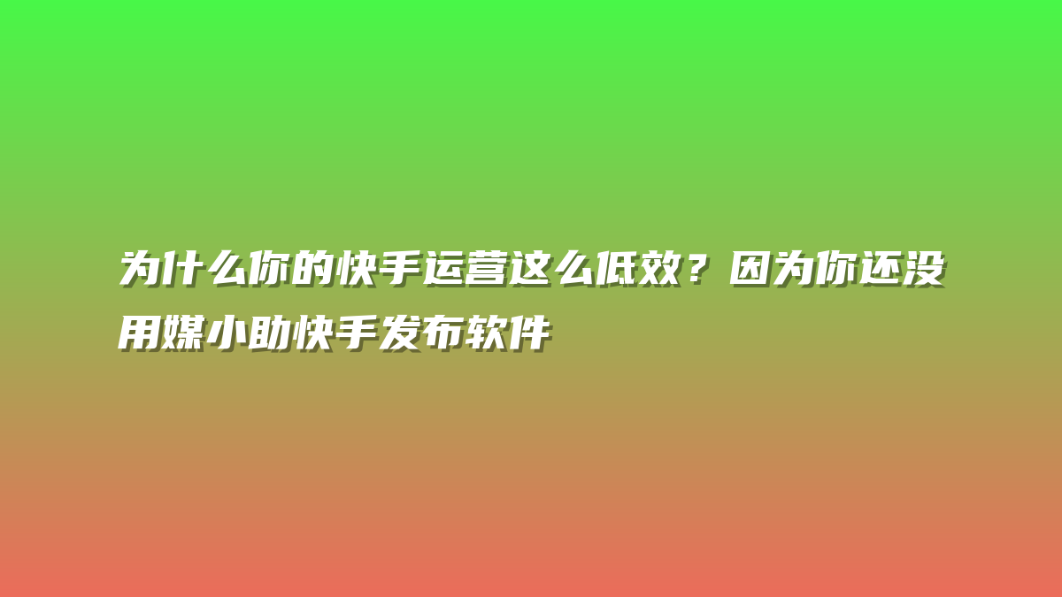 为什么你的快手运营这么低效？因为你还没用媒小助快手发布软件