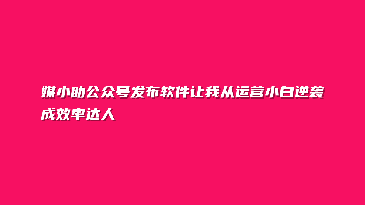 媒小助公众号发布软件让我从运营小白逆袭成效率达人