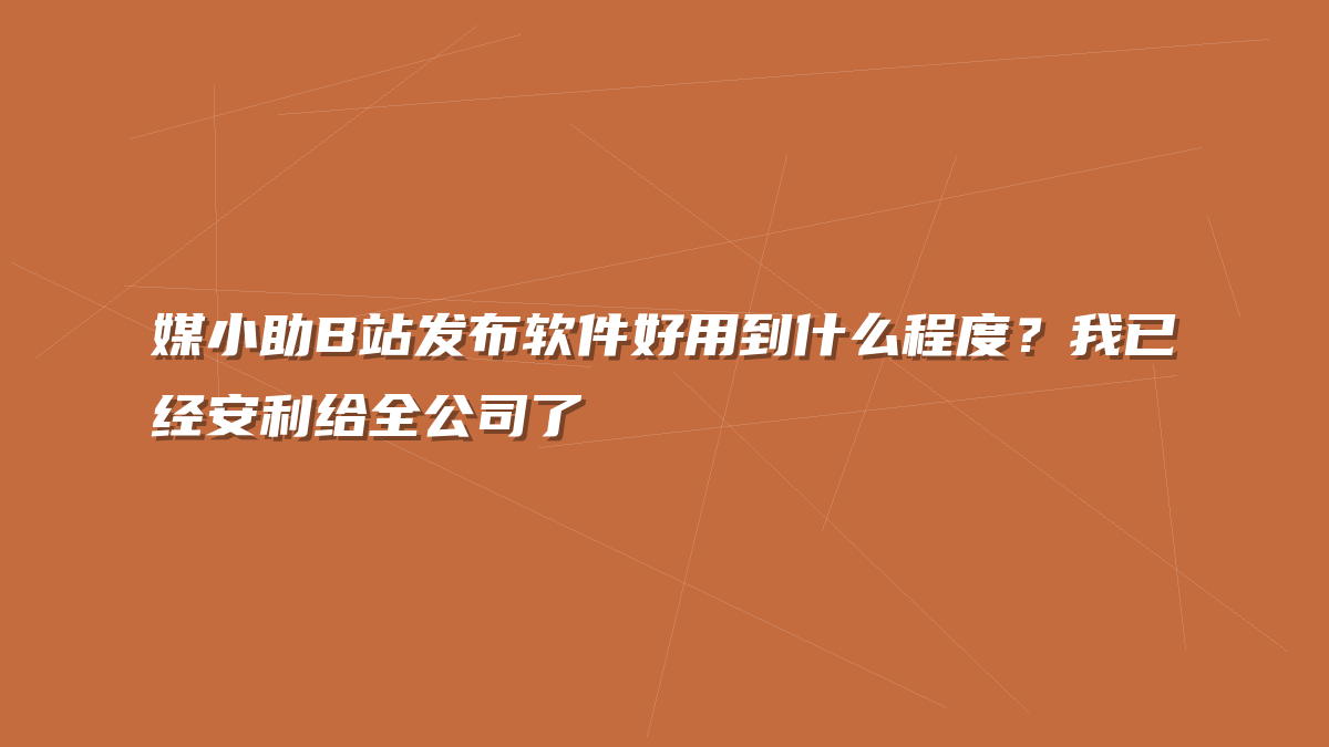媒小助B站发布软件好用到什么程度？我已经安利给全公司了